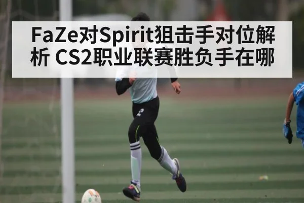 FaZe对Spirit狙击手对位解析 CS2职业联赛胜负手在哪