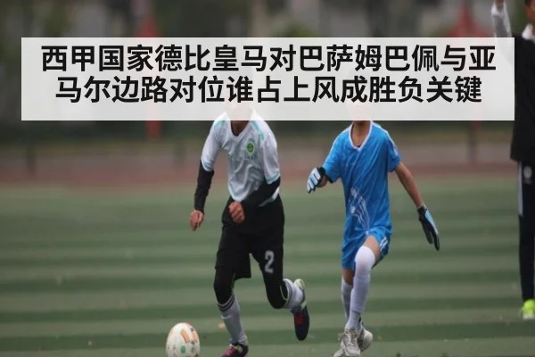 西甲国家德比皇马对巴萨姆巴佩与亚马尔边路对位谁占上风成胜负关键